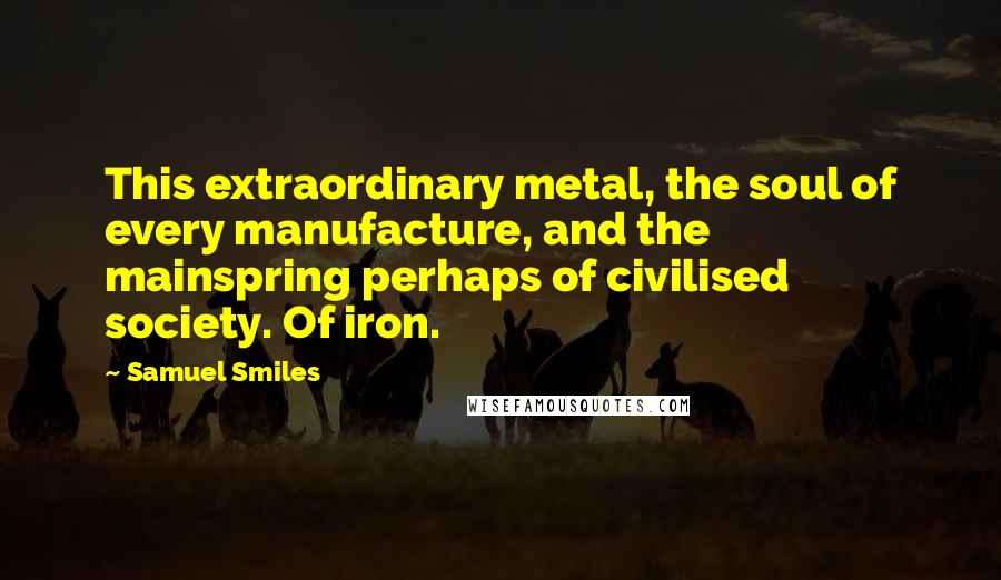 Samuel Smiles Quotes: This extraordinary metal, the soul of every manufacture, and the mainspring perhaps of civilised society. Of iron.