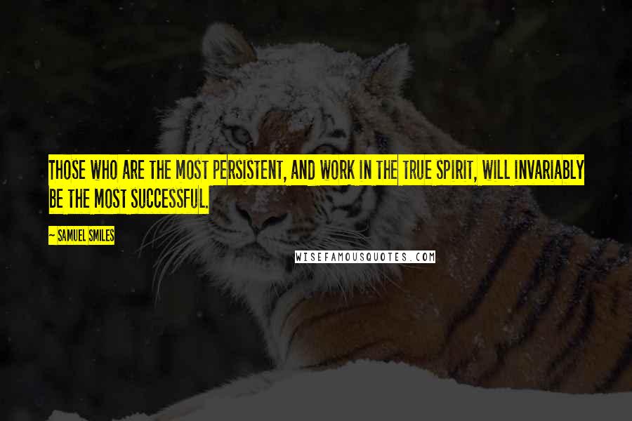 Samuel Smiles Quotes: Those who are the most persistent, and work in the true spirit, will invariably be the most successful.