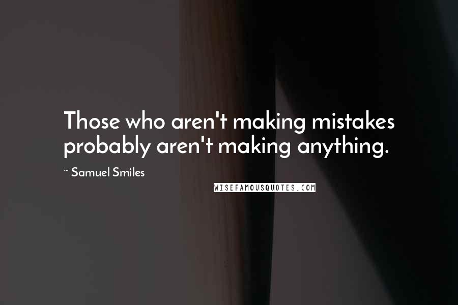 Samuel Smiles Quotes: Those who aren't making mistakes probably aren't making anything.
