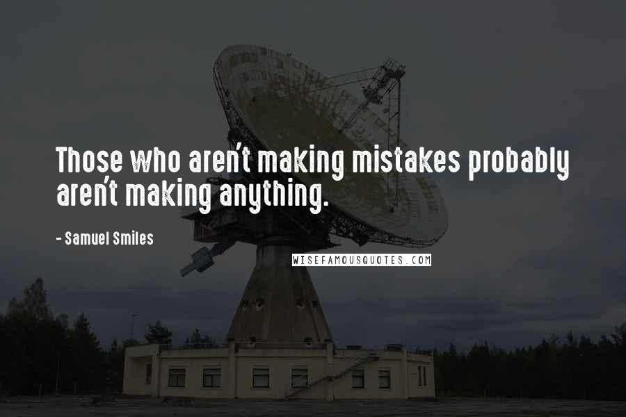 Samuel Smiles Quotes: Those who aren't making mistakes probably aren't making anything.