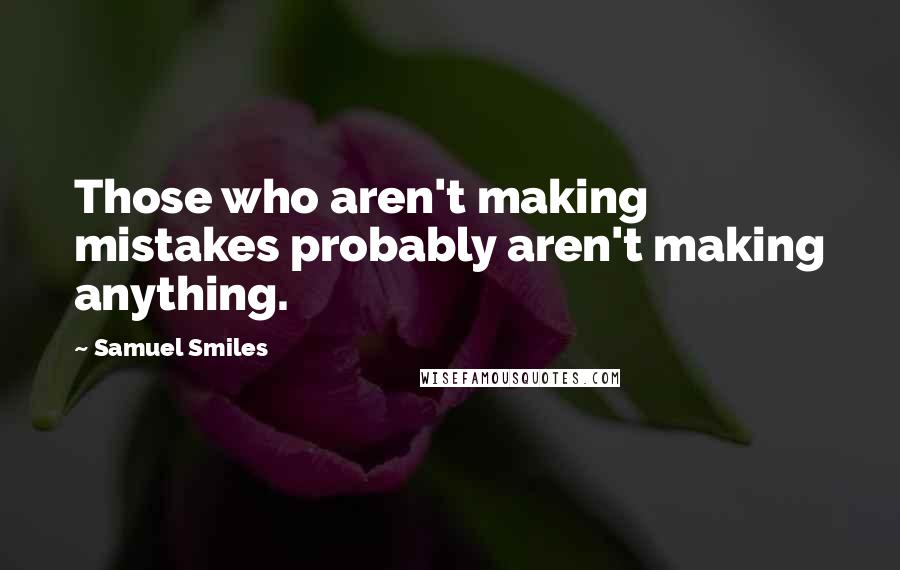 Samuel Smiles Quotes: Those who aren't making mistakes probably aren't making anything.