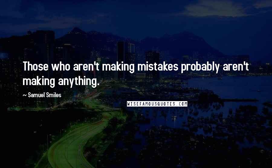 Samuel Smiles Quotes: Those who aren't making mistakes probably aren't making anything.