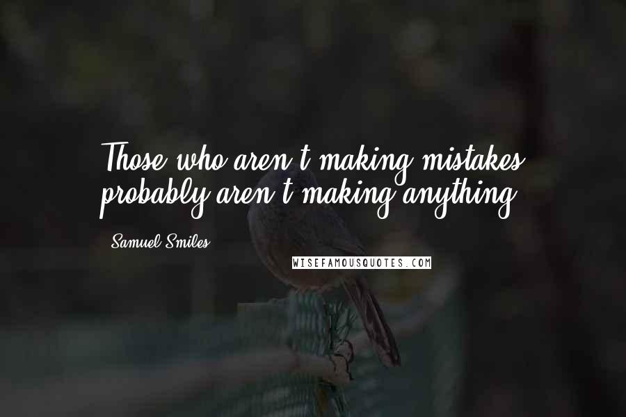 Samuel Smiles Quotes: Those who aren't making mistakes probably aren't making anything.