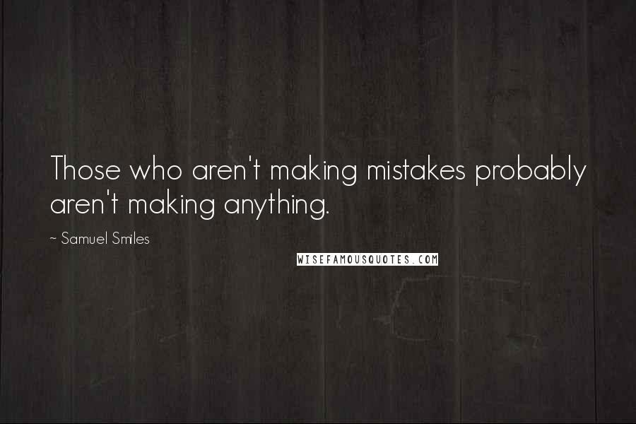 Samuel Smiles Quotes: Those who aren't making mistakes probably aren't making anything.