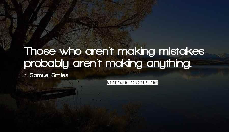 Samuel Smiles Quotes: Those who aren't making mistakes probably aren't making anything.