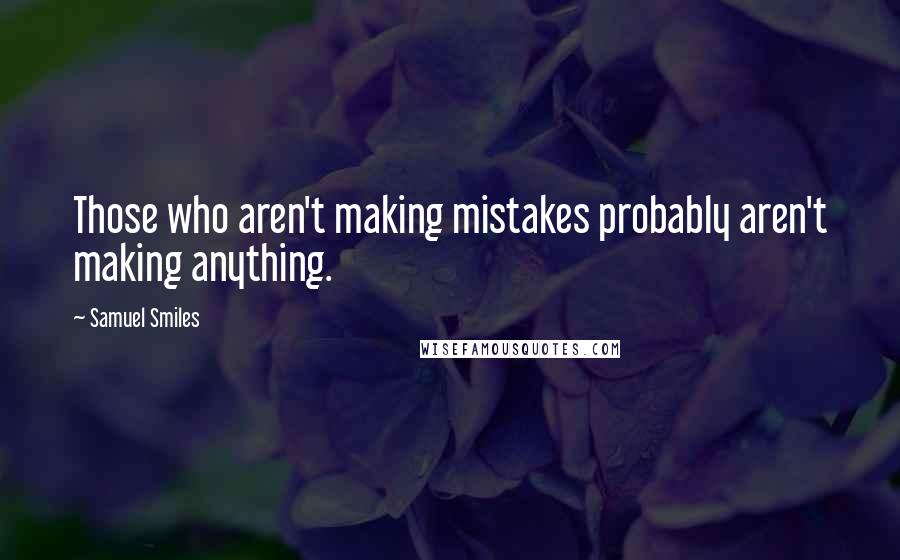 Samuel Smiles Quotes: Those who aren't making mistakes probably aren't making anything.
