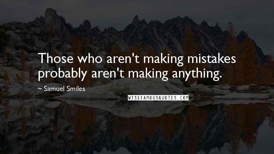 Samuel Smiles Quotes: Those who aren't making mistakes probably aren't making anything.