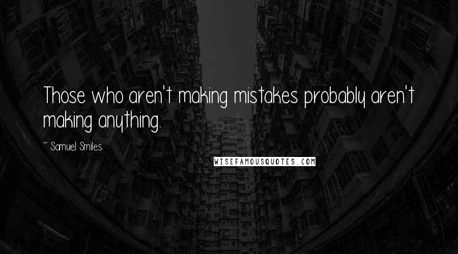 Samuel Smiles Quotes: Those who aren't making mistakes probably aren't making anything.