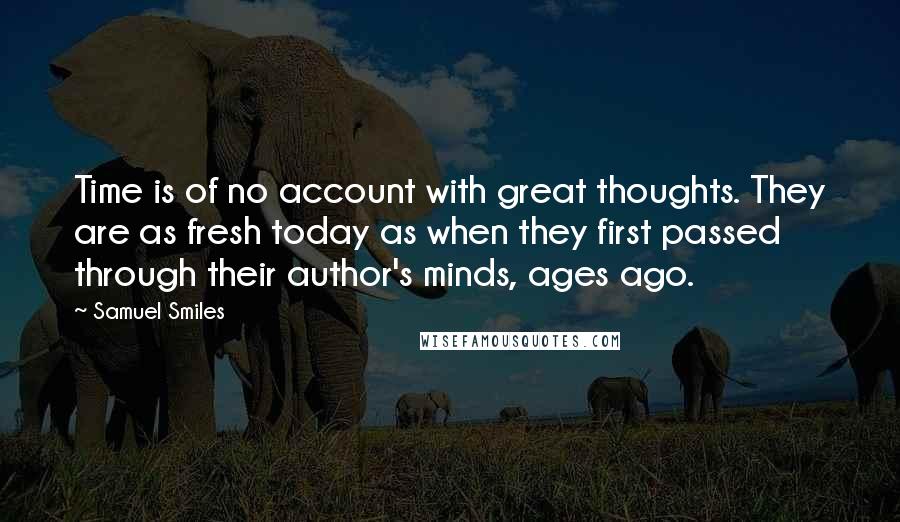Samuel Smiles Quotes: Time is of no account with great thoughts. They are as fresh today as when they first passed through their author's minds, ages ago.