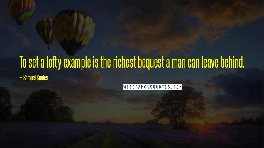 Samuel Smiles Quotes: To set a lofty example is the richest bequest a man can leave behind.