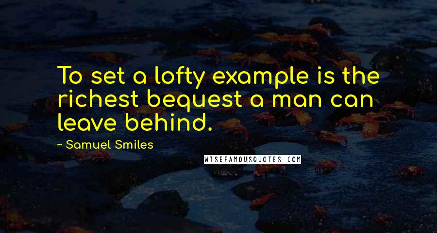 Samuel Smiles Quotes: To set a lofty example is the richest bequest a man can leave behind.