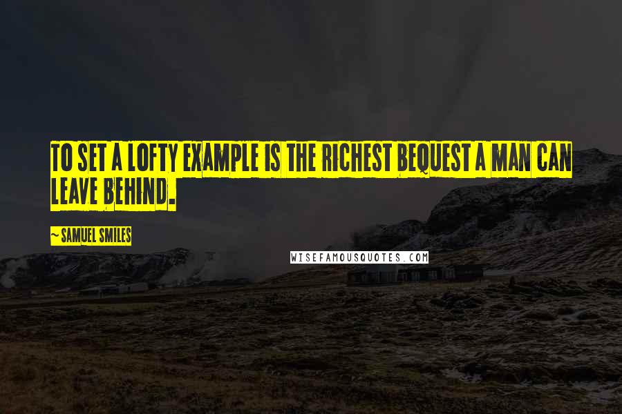 Samuel Smiles Quotes: To set a lofty example is the richest bequest a man can leave behind.