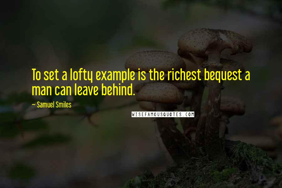 Samuel Smiles Quotes: To set a lofty example is the richest bequest a man can leave behind.