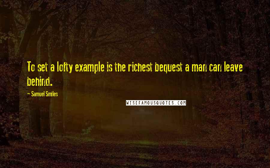 Samuel Smiles Quotes: To set a lofty example is the richest bequest a man can leave behind.