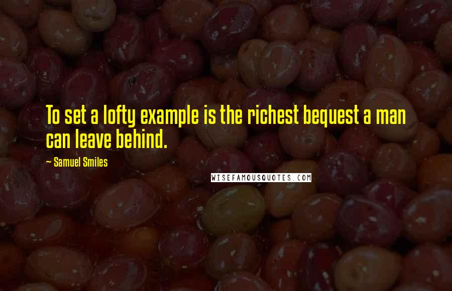 Samuel Smiles Quotes: To set a lofty example is the richest bequest a man can leave behind.