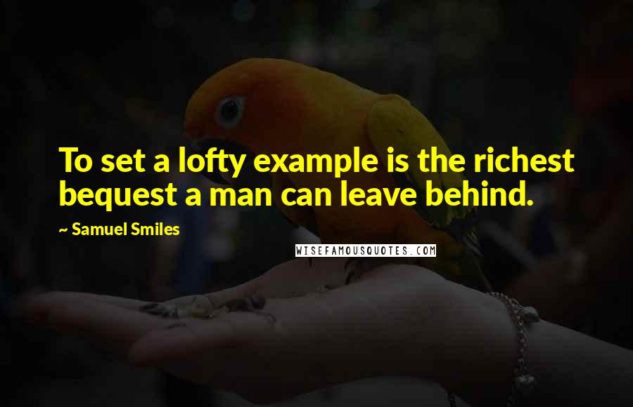 Samuel Smiles Quotes: To set a lofty example is the richest bequest a man can leave behind.