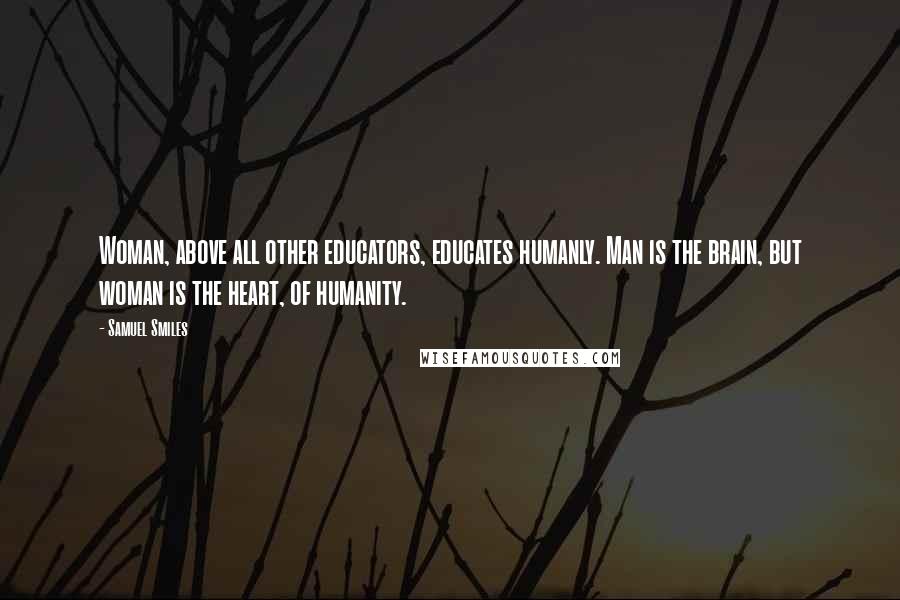 Samuel Smiles Quotes: Woman, above all other educators, educates humanly. Man is the brain, but woman is the heart, of humanity.