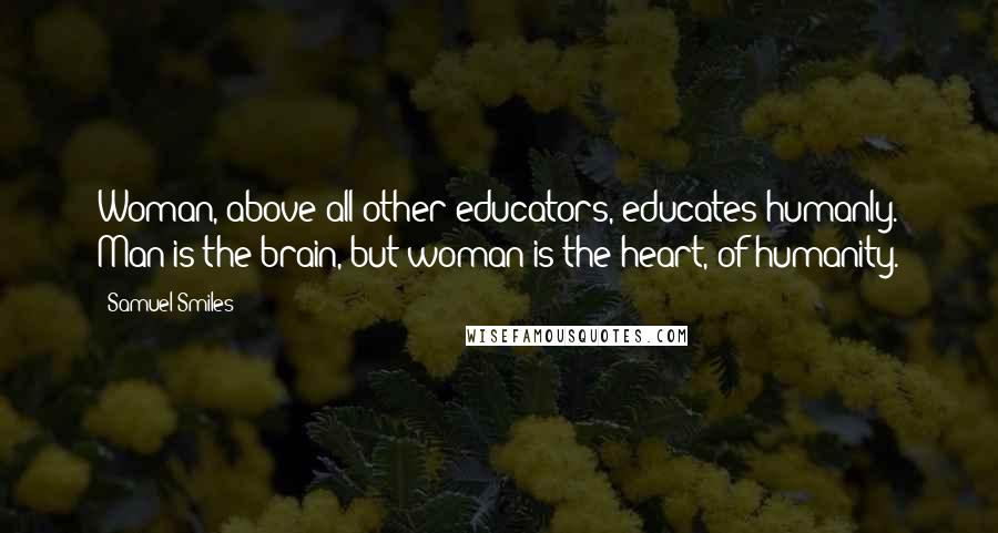 Samuel Smiles Quotes: Woman, above all other educators, educates humanly. Man is the brain, but woman is the heart, of humanity.