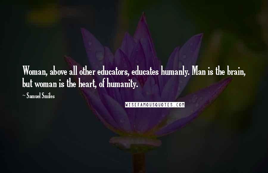 Samuel Smiles Quotes: Woman, above all other educators, educates humanly. Man is the brain, but woman is the heart, of humanity.
