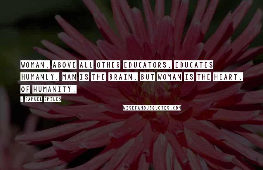 Samuel Smiles Quotes: Woman, above all other educators, educates humanly. Man is the brain, but woman is the heart, of humanity.