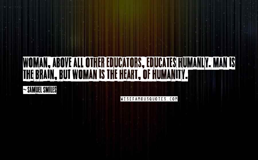 Samuel Smiles Quotes: Woman, above all other educators, educates humanly. Man is the brain, but woman is the heart, of humanity.