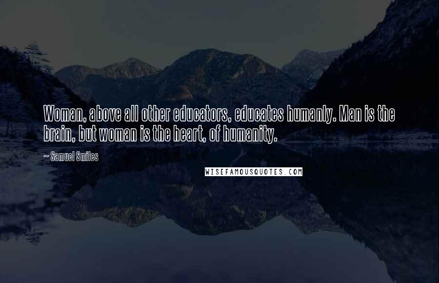 Samuel Smiles Quotes: Woman, above all other educators, educates humanly. Man is the brain, but woman is the heart, of humanity.