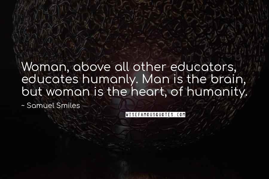 Samuel Smiles Quotes: Woman, above all other educators, educates humanly. Man is the brain, but woman is the heart, of humanity.