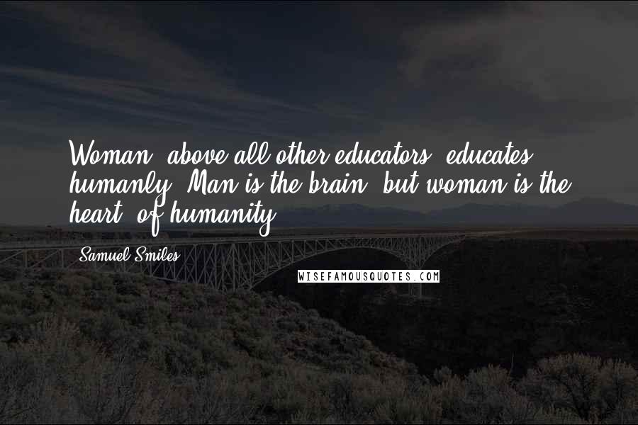 Samuel Smiles Quotes: Woman, above all other educators, educates humanly. Man is the brain, but woman is the heart, of humanity.