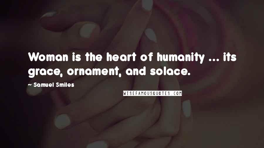 Samuel Smiles Quotes: Woman is the heart of humanity ... its grace, ornament, and solace.