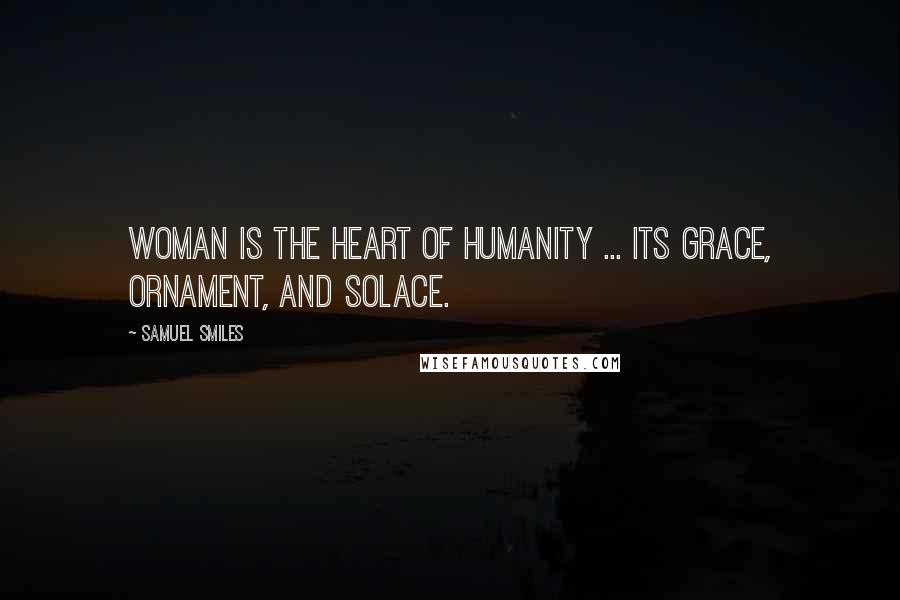 Samuel Smiles Quotes: Woman is the heart of humanity ... its grace, ornament, and solace.