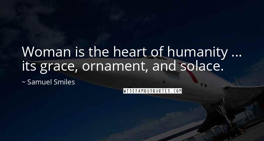 Samuel Smiles Quotes: Woman is the heart of humanity ... its grace, ornament, and solace.