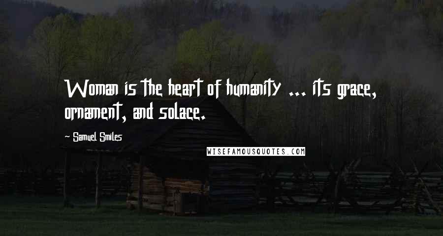 Samuel Smiles Quotes: Woman is the heart of humanity ... its grace, ornament, and solace.