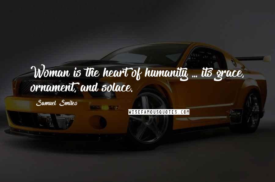 Samuel Smiles Quotes: Woman is the heart of humanity ... its grace, ornament, and solace.