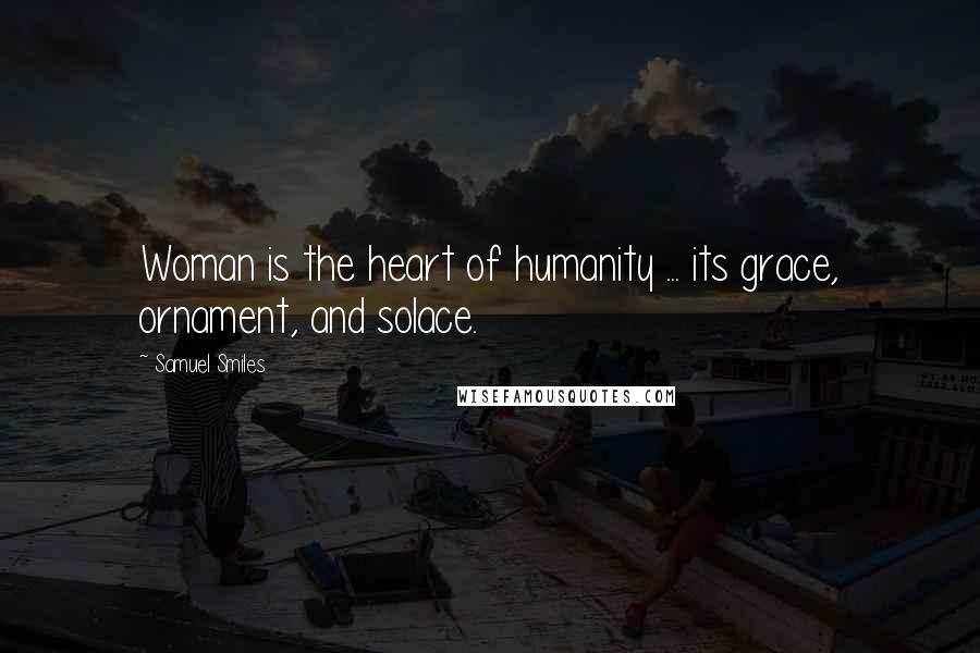 Samuel Smiles Quotes: Woman is the heart of humanity ... its grace, ornament, and solace.