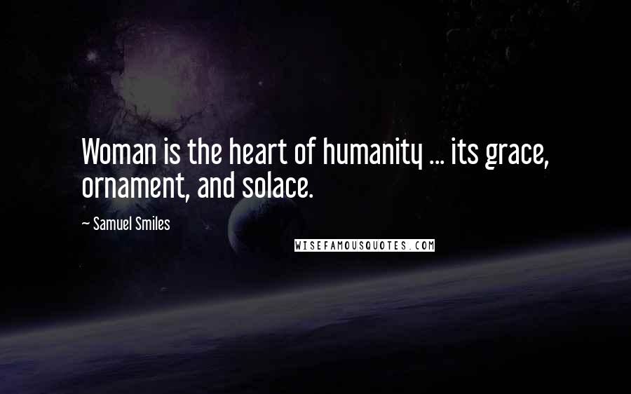 Samuel Smiles Quotes: Woman is the heart of humanity ... its grace, ornament, and solace.