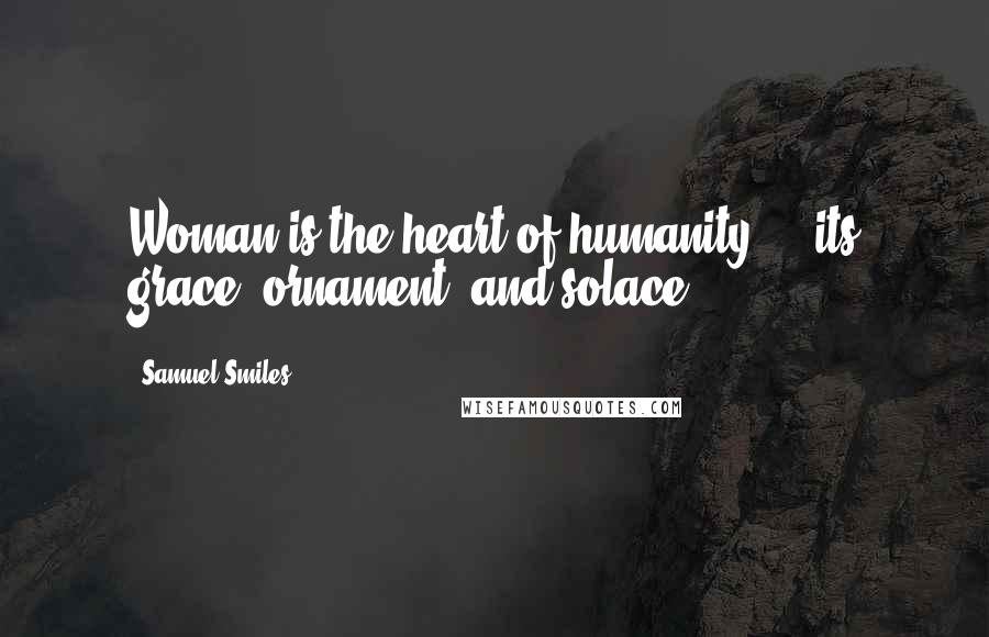 Samuel Smiles Quotes: Woman is the heart of humanity ... its grace, ornament, and solace.