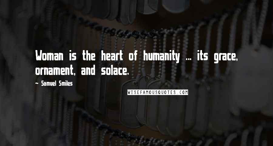 Samuel Smiles Quotes: Woman is the heart of humanity ... its grace, ornament, and solace.