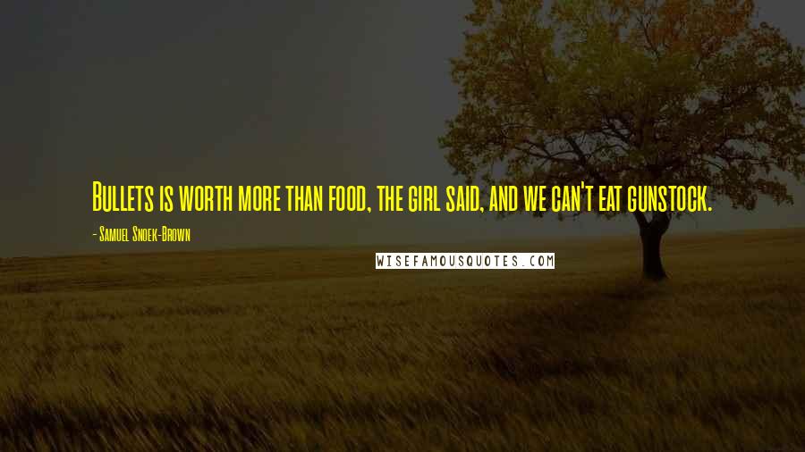 Samuel Snoek-Brown Quotes: Bullets is worth more than food, the girl said, and we can't eat gunstock.