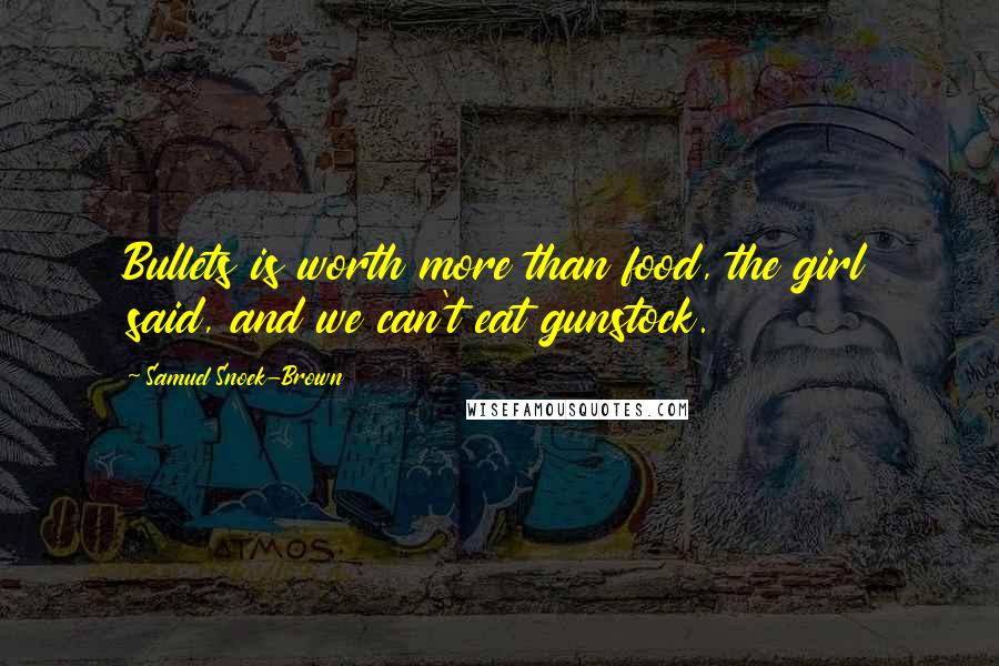 Samuel Snoek-Brown Quotes: Bullets is worth more than food, the girl said, and we can't eat gunstock.