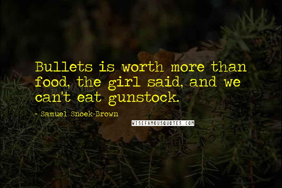 Samuel Snoek-Brown Quotes: Bullets is worth more than food, the girl said, and we can't eat gunstock.