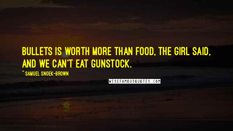 Samuel Snoek-Brown Quotes: Bullets is worth more than food, the girl said, and we can't eat gunstock.