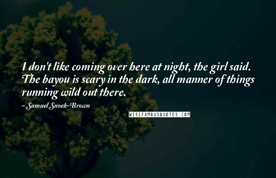 Samuel Snoek-Brown Quotes: I don't like coming over here at night, the girl said. The bayou is scary in the dark, all manner of things running wild out there.