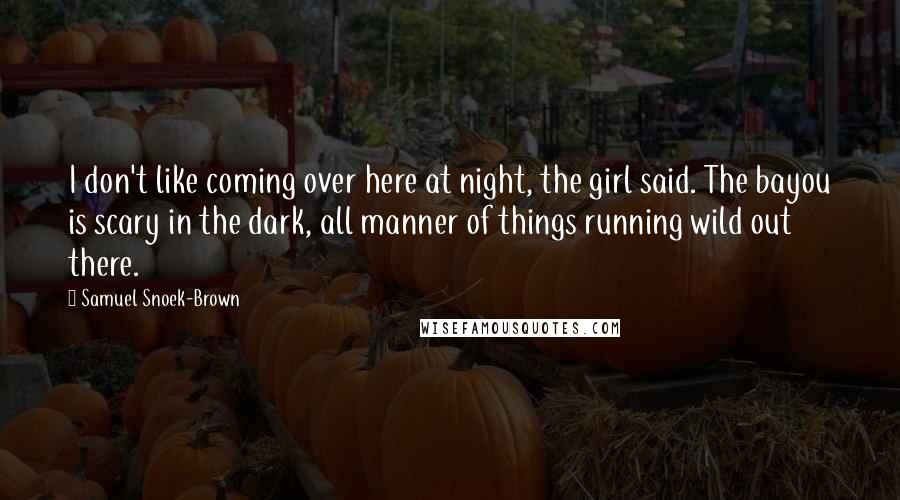 Samuel Snoek-Brown Quotes: I don't like coming over here at night, the girl said. The bayou is scary in the dark, all manner of things running wild out there.