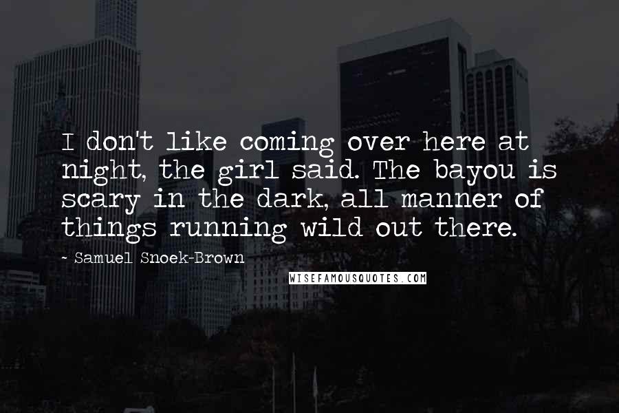 Samuel Snoek-Brown Quotes: I don't like coming over here at night, the girl said. The bayou is scary in the dark, all manner of things running wild out there.