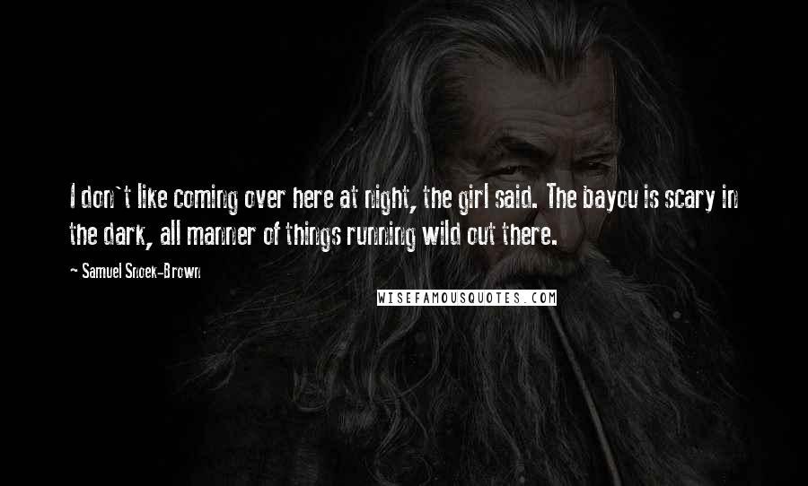 Samuel Snoek-Brown Quotes: I don't like coming over here at night, the girl said. The bayou is scary in the dark, all manner of things running wild out there.