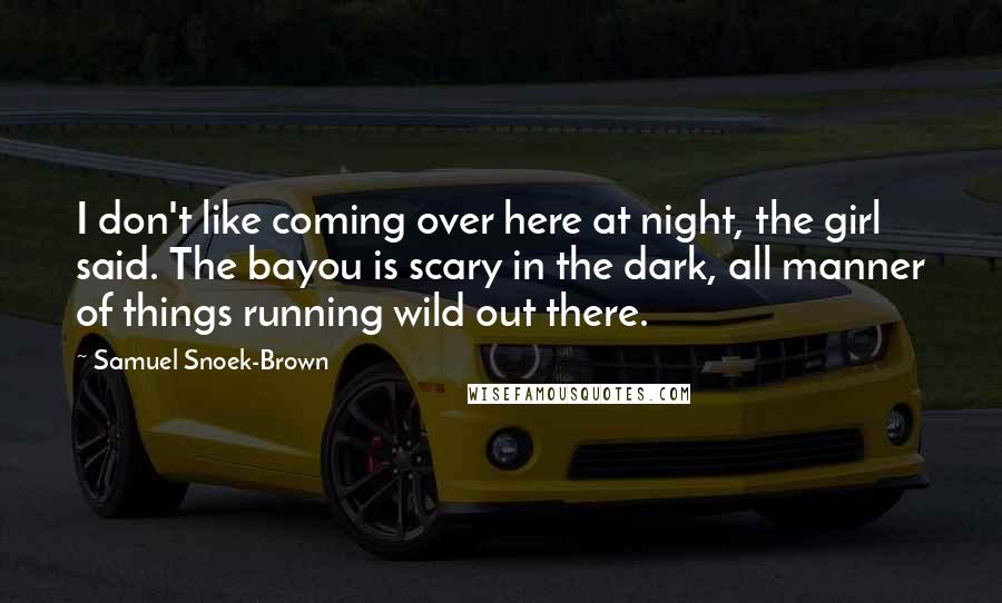 Samuel Snoek-Brown Quotes: I don't like coming over here at night, the girl said. The bayou is scary in the dark, all manner of things running wild out there.