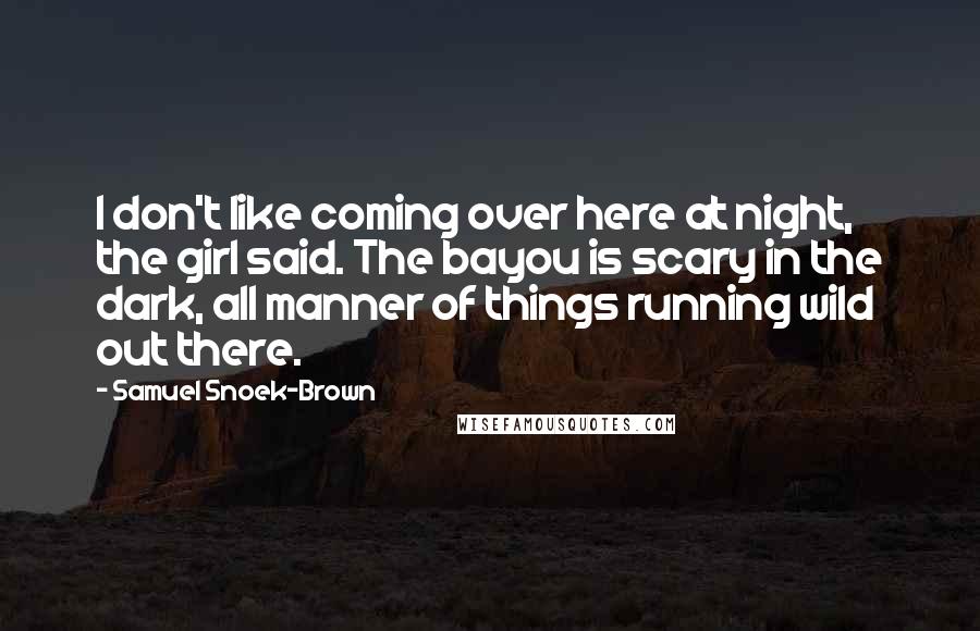 Samuel Snoek-Brown Quotes: I don't like coming over here at night, the girl said. The bayou is scary in the dark, all manner of things running wild out there.