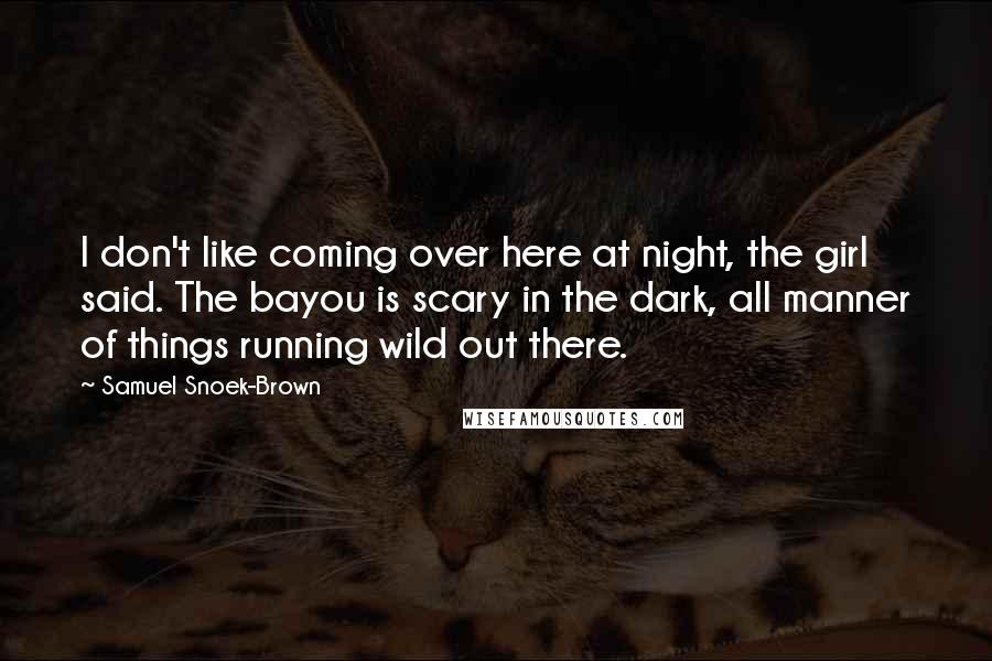 Samuel Snoek-Brown Quotes: I don't like coming over here at night, the girl said. The bayou is scary in the dark, all manner of things running wild out there.