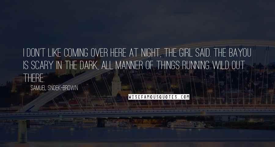 Samuel Snoek-Brown Quotes: I don't like coming over here at night, the girl said. The bayou is scary in the dark, all manner of things running wild out there.