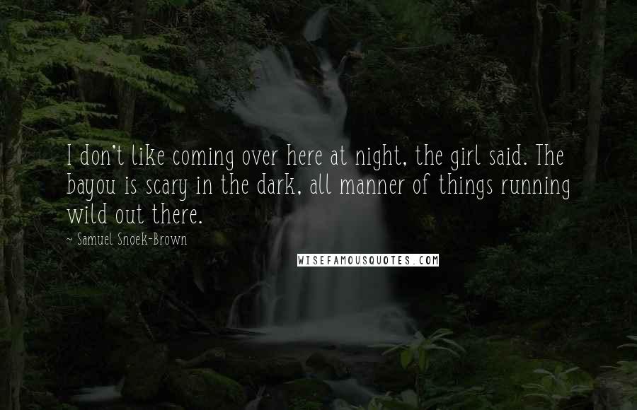 Samuel Snoek-Brown Quotes: I don't like coming over here at night, the girl said. The bayou is scary in the dark, all manner of things running wild out there.